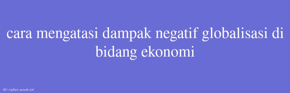 Cara Mengatasi Dampak Negatif Globalisasi Di Bidang Ekonomi