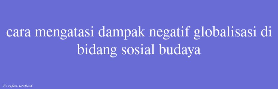 Cara Mengatasi Dampak Negatif Globalisasi Di Bidang Sosial Budaya