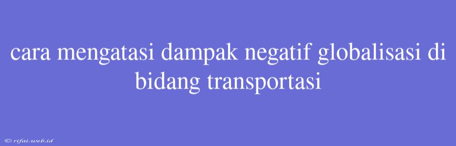 Cara Mengatasi Dampak Negatif Globalisasi Di Bidang Transportasi