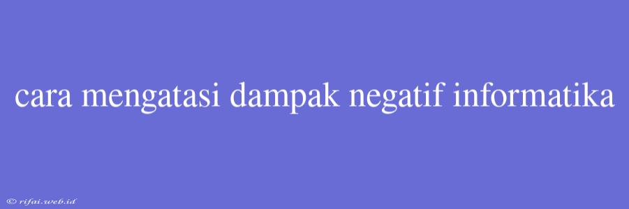 Cara Mengatasi Dampak Negatif Informatika