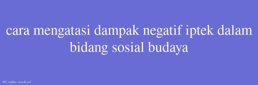 Cara Mengatasi Dampak Negatif Iptek Dalam Bidang Sosial Budaya