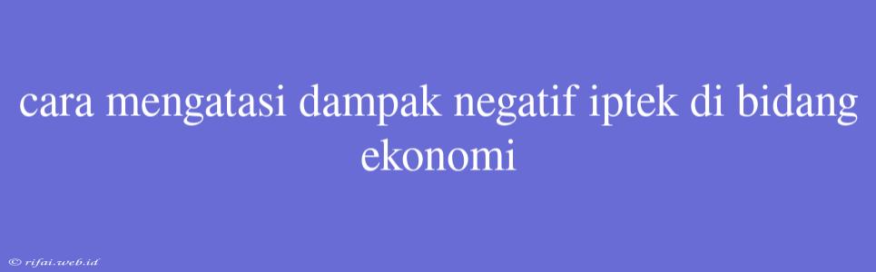 Cara Mengatasi Dampak Negatif Iptek Di Bidang Ekonomi