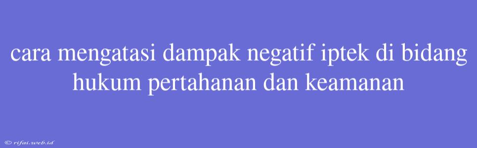 Cara Mengatasi Dampak Negatif Iptek Di Bidang Hukum Pertahanan Dan Keamanan