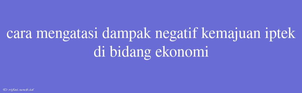 Cara Mengatasi Dampak Negatif Kemajuan Iptek Di Bidang Ekonomi