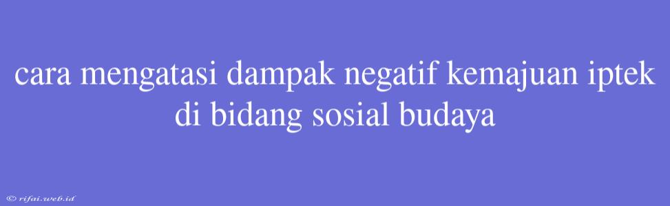 Cara Mengatasi Dampak Negatif Kemajuan Iptek Di Bidang Sosial Budaya