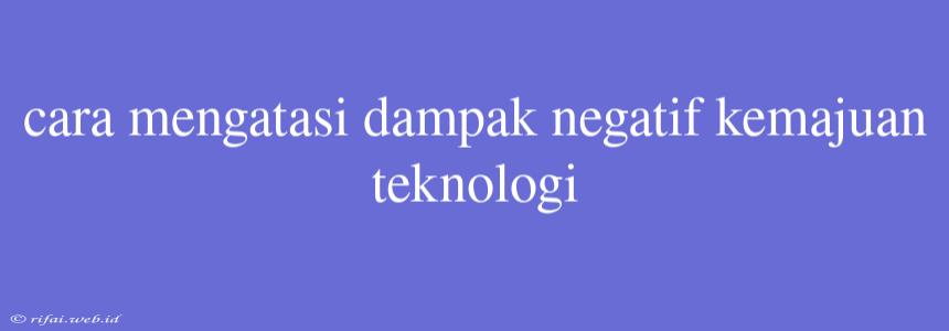 Cara Mengatasi Dampak Negatif Kemajuan Teknologi