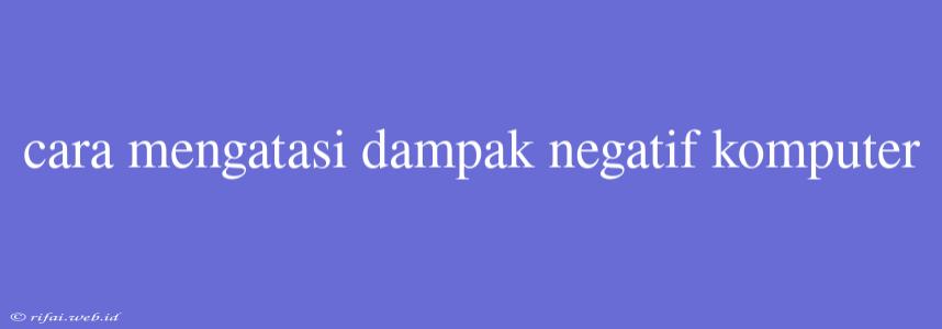 Cara Mengatasi Dampak Negatif Komputer