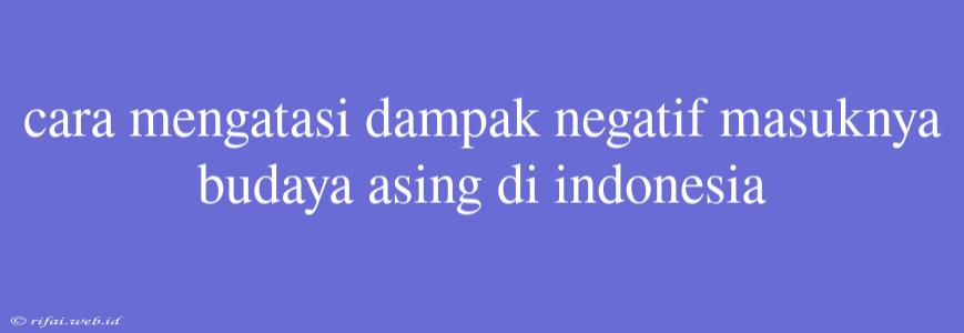 Cara Mengatasi Dampak Negatif Masuknya Budaya Asing Di Indonesia