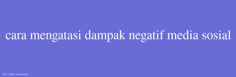 Cara Mengatasi Dampak Negatif Media Sosial