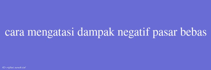 Cara Mengatasi Dampak Negatif Pasar Bebas