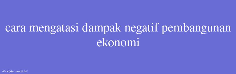 Cara Mengatasi Dampak Negatif Pembangunan Ekonomi