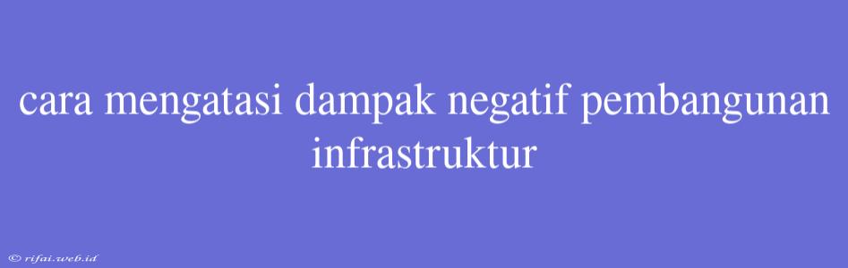 Cara Mengatasi Dampak Negatif Pembangunan Infrastruktur