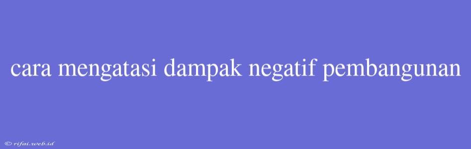 Cara Mengatasi Dampak Negatif Pembangunan