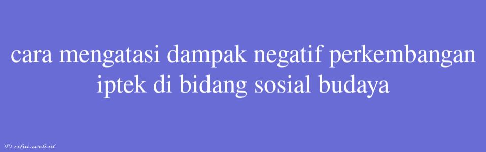 Cara Mengatasi Dampak Negatif Perkembangan Iptek Di Bidang Sosial Budaya