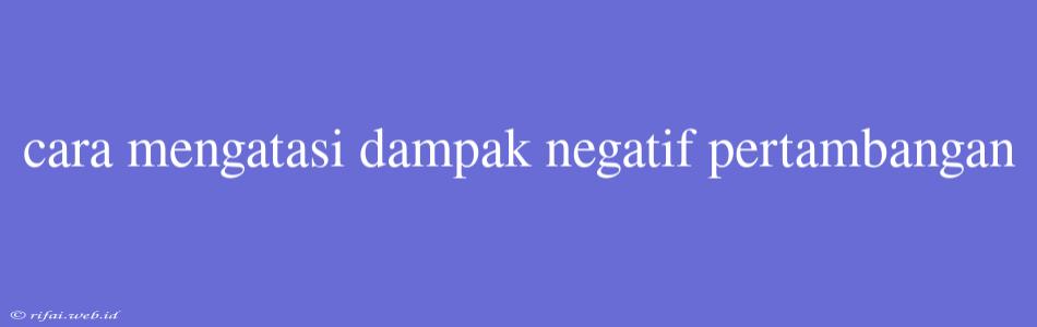 Cara Mengatasi Dampak Negatif Pertambangan