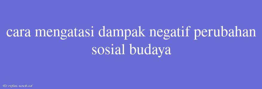 Cara Mengatasi Dampak Negatif Perubahan Sosial Budaya