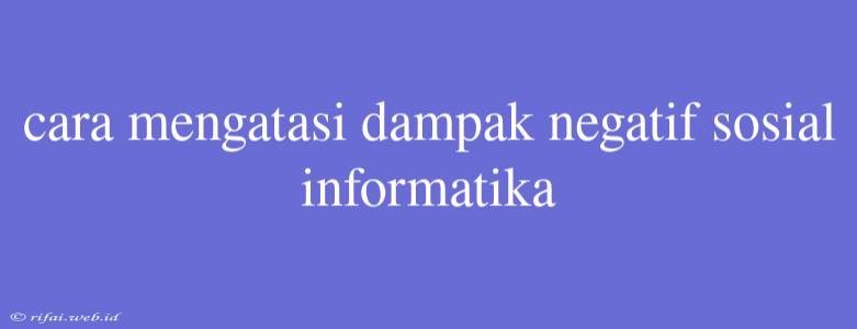 Cara Mengatasi Dampak Negatif Sosial Informatika