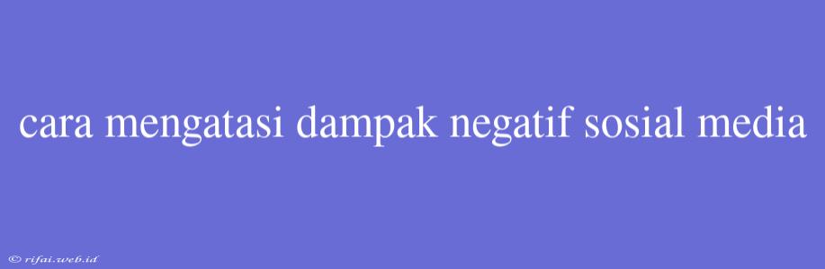 Cara Mengatasi Dampak Negatif Sosial Media