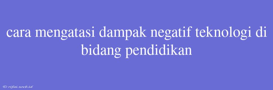 Cara Mengatasi Dampak Negatif Teknologi Di Bidang Pendidikan