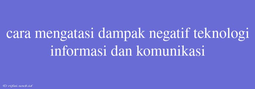 Cara Mengatasi Dampak Negatif Teknologi Informasi Dan Komunikasi