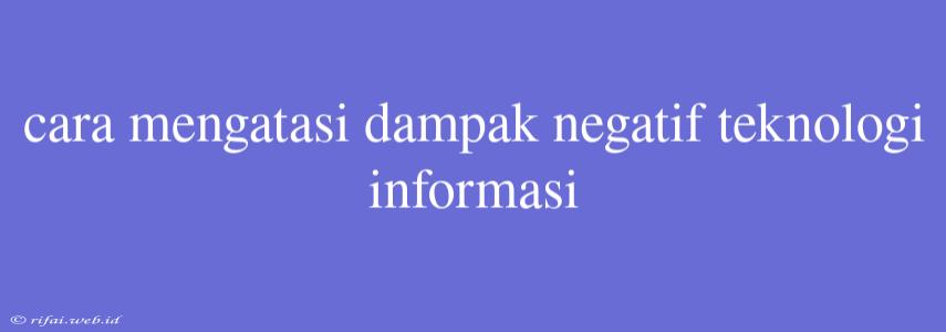 Cara Mengatasi Dampak Negatif Teknologi Informasi