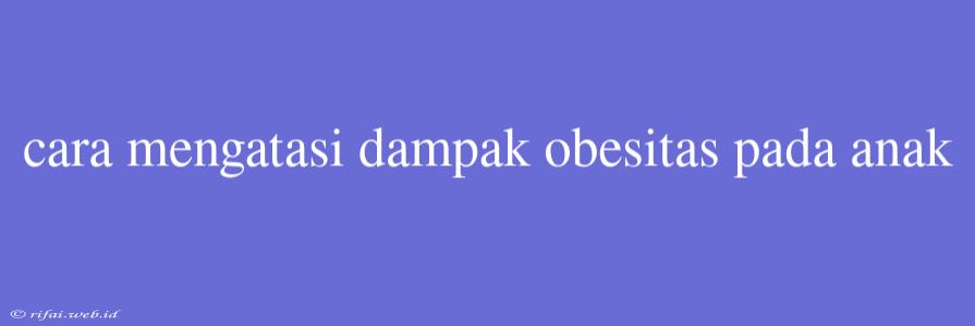 Cara Mengatasi Dampak Obesitas Pada Anak