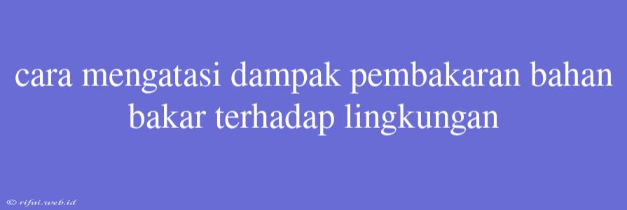 Cara Mengatasi Dampak Pembakaran Bahan Bakar Terhadap Lingkungan