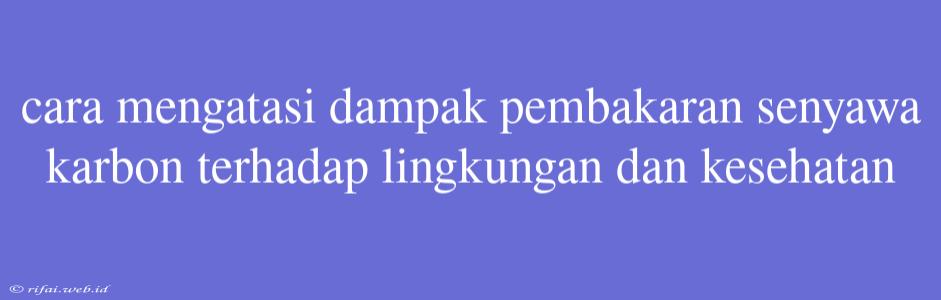 Cara Mengatasi Dampak Pembakaran Senyawa Karbon Terhadap Lingkungan Dan Kesehatan