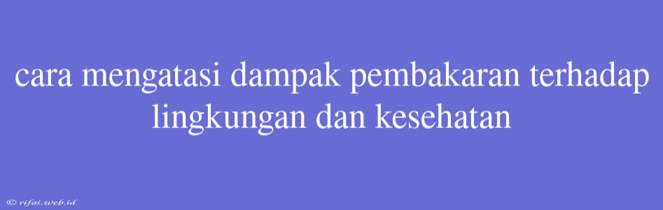 Cara Mengatasi Dampak Pembakaran Terhadap Lingkungan Dan Kesehatan