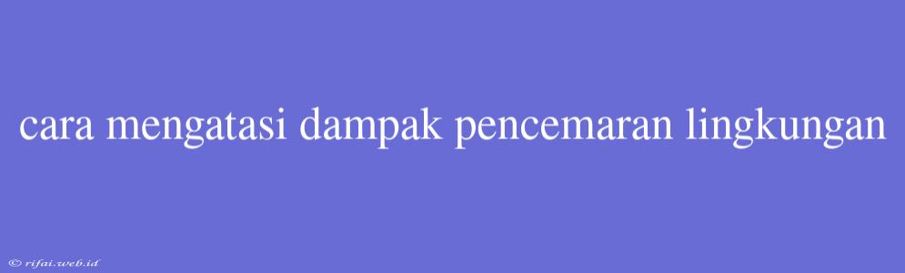 Cara Mengatasi Dampak Pencemaran Lingkungan