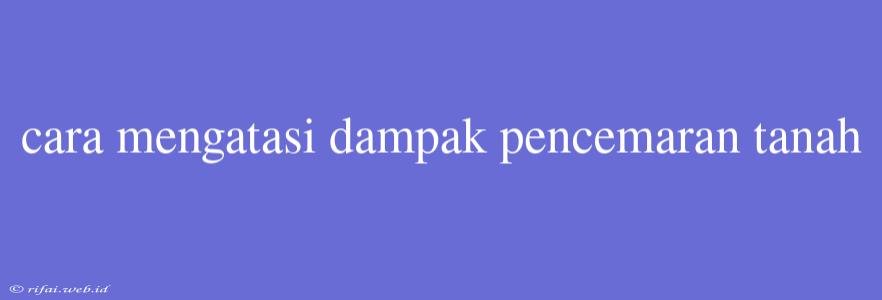 Cara Mengatasi Dampak Pencemaran Tanah