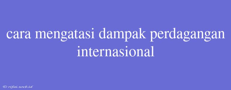 Cara Mengatasi Dampak Perdagangan Internasional