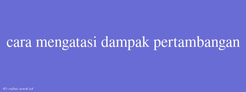 Cara Mengatasi Dampak Pertambangan