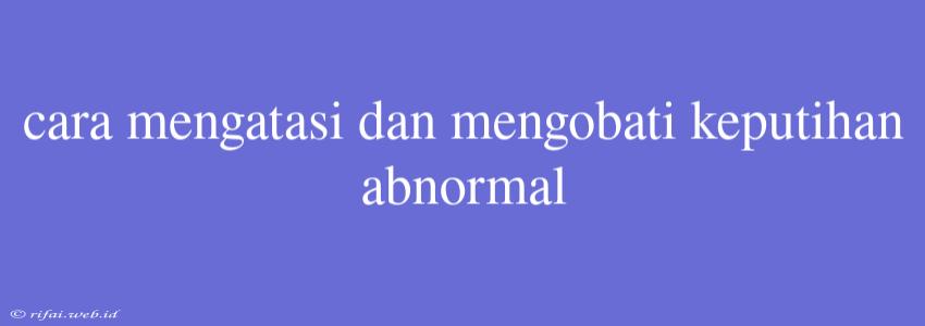 Cara Mengatasi Dan Mengobati Keputihan Abnormal