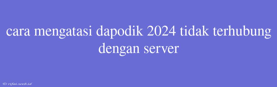 Cara Mengatasi Dapodik 2024 Tidak Terhubung Dengan Server