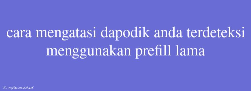 Cara Mengatasi Dapodik Anda Terdeteksi Menggunakan Prefill Lama