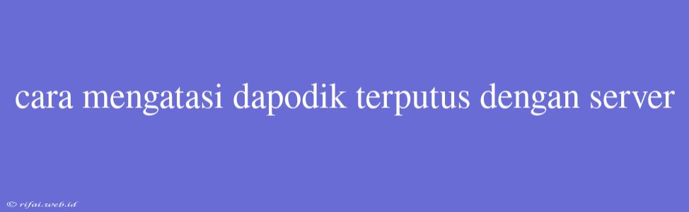 Cara Mengatasi Dapodik Terputus Dengan Server