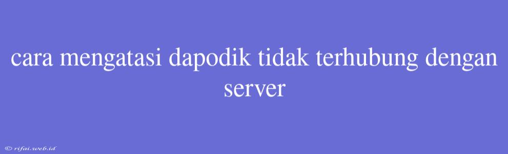 Cara Mengatasi Dapodik Tidak Terhubung Dengan Server