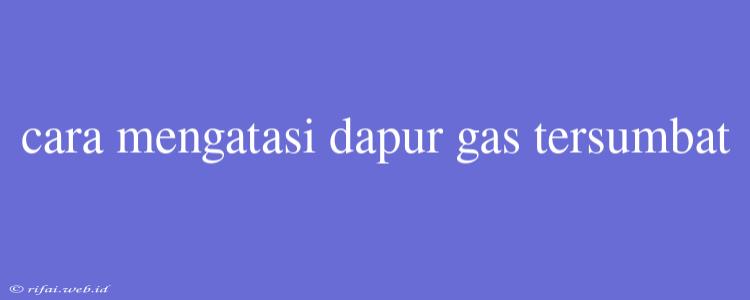 Cara Mengatasi Dapur Gas Tersumbat