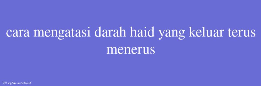 Cara Mengatasi Darah Haid Yang Keluar Terus Menerus