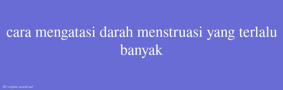 Cara Mengatasi Darah Menstruasi Yang Terlalu Banyak