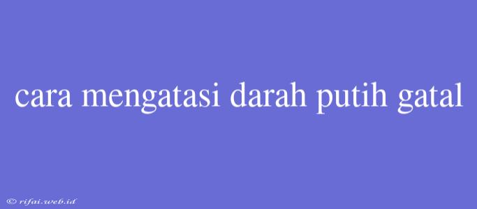 Cara Mengatasi Darah Putih Gatal