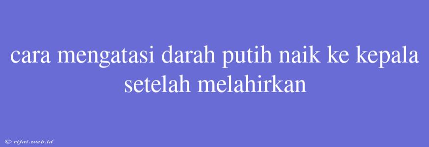 Cara Mengatasi Darah Putih Naik Ke Kepala Setelah Melahirkan