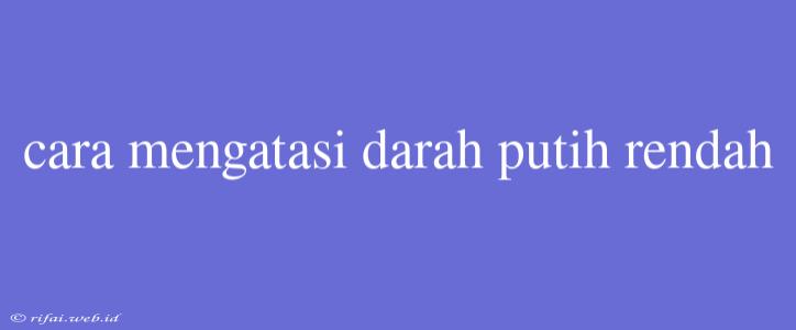 Cara Mengatasi Darah Putih Rendah