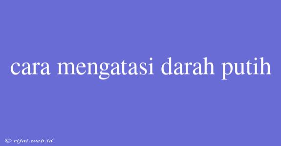 Cara Mengatasi Darah Putih