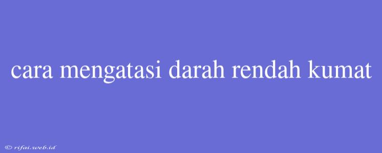 Cara Mengatasi Darah Rendah Kumat