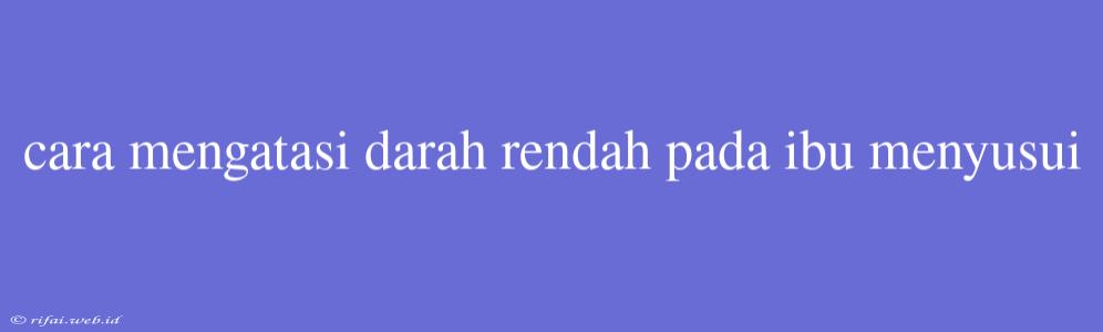 Cara Mengatasi Darah Rendah Pada Ibu Menyusui