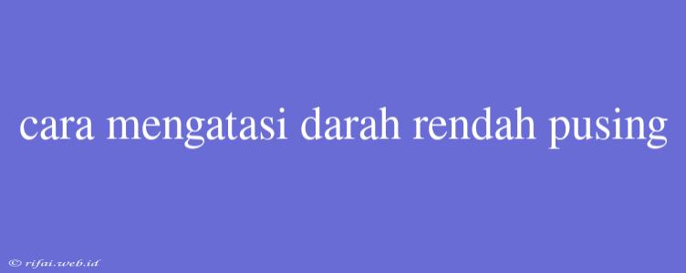 Cara Mengatasi Darah Rendah Pusing