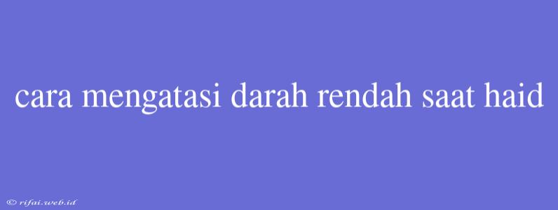 Cara Mengatasi Darah Rendah Saat Haid