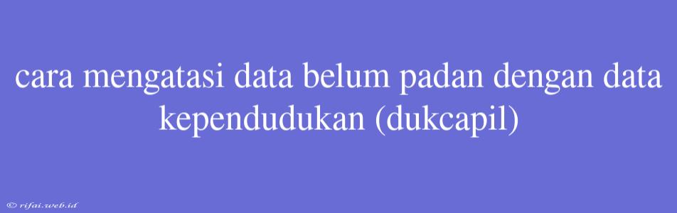 Cara Mengatasi Data Belum Padan Dengan Data Kependudukan (dukcapil)